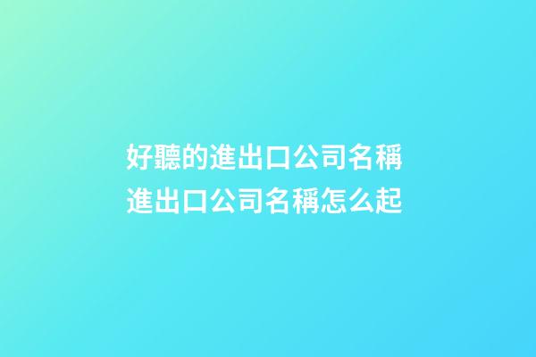 好聽的進出口公司名稱 進出口公司名稱怎么起-第1張-公司起名-玄機派